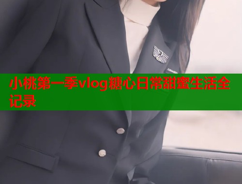 小桃第一季vlog糖心日常甜蜜生活全记录
