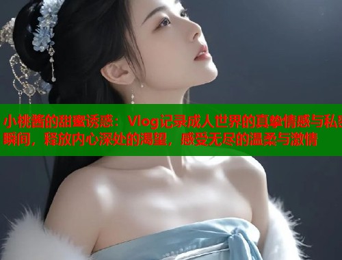 小桃酱的甜蜜诱惑：Vlog记录成人世界的真挚情感与私密瞬间，释放内心深处的渴望，感受无尽的温柔与激情