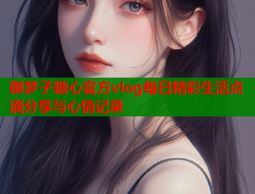 御梦子糖心官方vlog每日精彩生活点滴分享与心情记录
