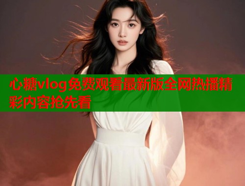 心糖vlog免费观看最新版全网热播精彩内容抢先看