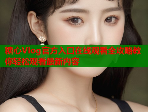 糖心Vlog官方入口在线观看全攻略教你轻松观看最新内容