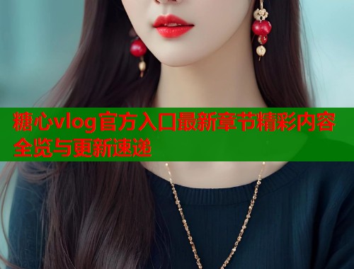 糖心vlog官方入口最新章节精彩内容全览与更新速递