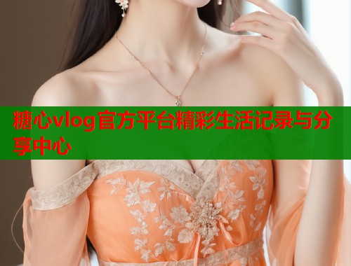 糖心vlog官方平台精彩生活记录与分享中心