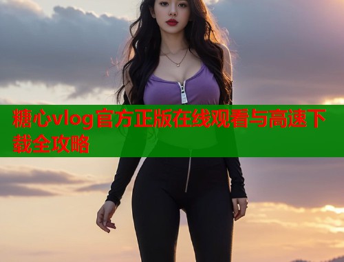 糖心vlog官方正版在线观看与高速下载全攻略