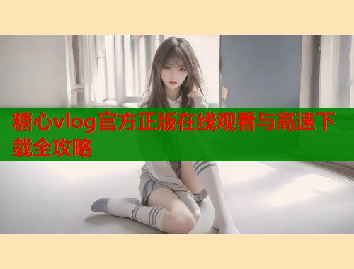 糖心vlog官方正版在线观看与高速下载全攻略