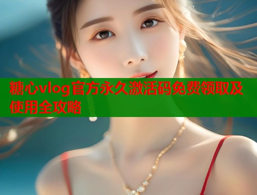 糖心vlog官方永久激活码免费领取及使用全攻略