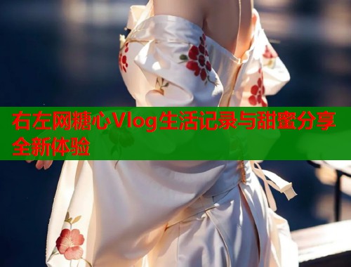 右左网糖心Vlog生活记录与甜蜜分享全新体验