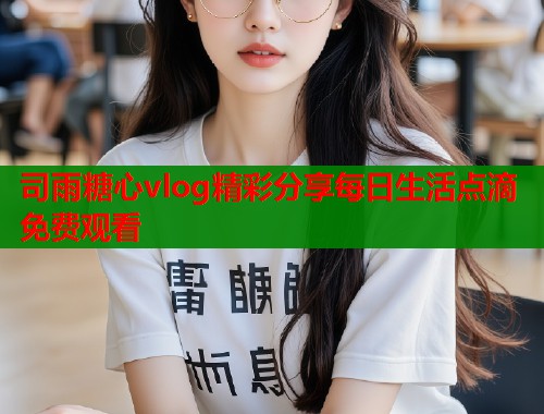 司雨糖心vlog精彩分享每日生活点滴免费观看