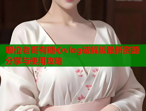 哪位老哥有糖心vlog破解版最新资源分享与使用攻略