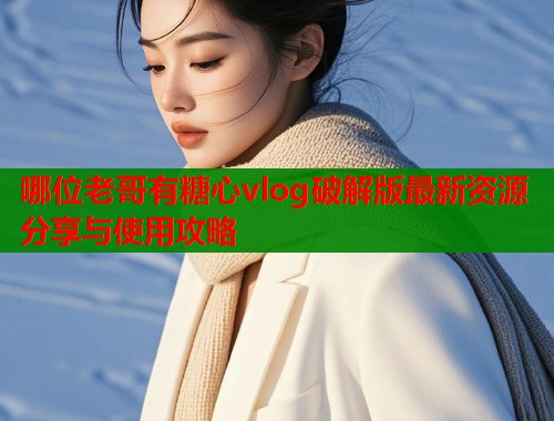 哪位老哥有糖心vlog破解版最新资源分享与使用攻略