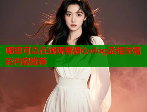 哪里可以在线观看糖心vlog及相关精彩内容推荐