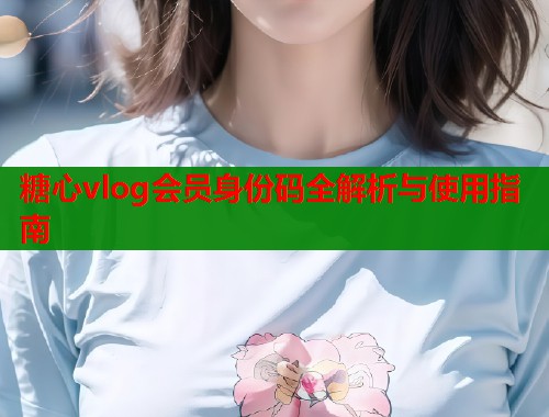 糖心vlog会员身份码全解析与使用指南