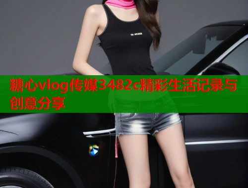 糖心vlog传媒3482c精彩生活记录与创意分享