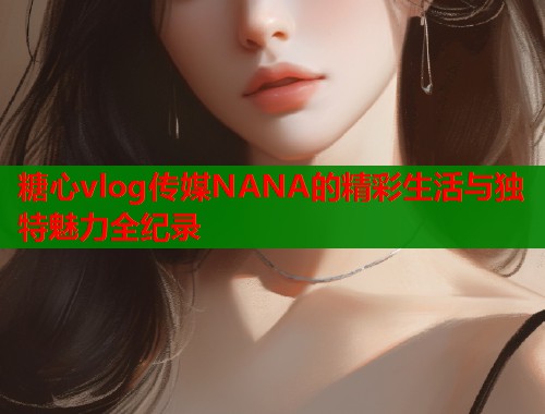 糖心vlog传媒NANA的精彩生活与独特魅力全纪录
