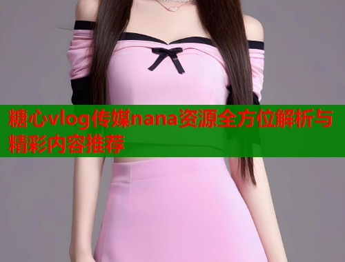 糖心vlog传媒nana资源全方位解析与精彩内容推荐