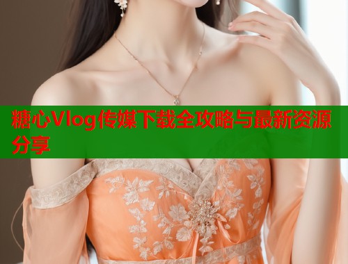 糖心Vlog传媒下载全攻略与最新资源分享