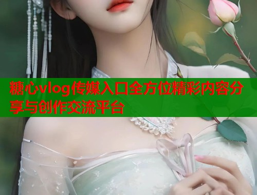 糖心vlog传媒入口全方位精彩内容分享与创作交流平台