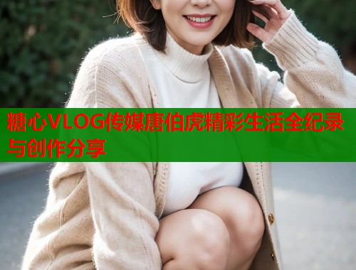 糖心VLOG传媒唐伯虎精彩生活全纪录与创作分享