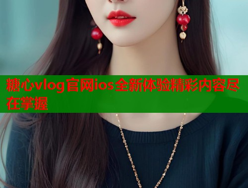 糖心vlog官网ios全新体验精彩内容尽在掌握