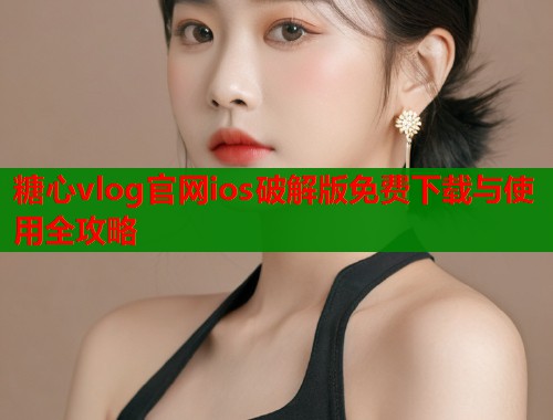 糖心vlog官网ios破解版免费下载与使用全攻略