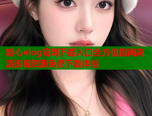 糖心vlog官网下载入口全方位指南高清影视资源免费下载体验