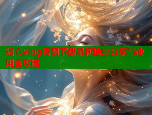 糖心vlog官网下载最新地址分享与使用全攻略